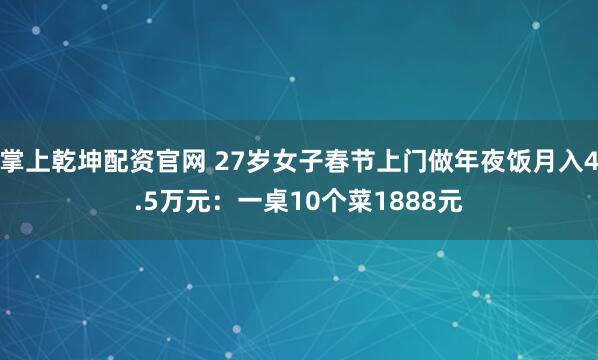 掌上乾坤配资官网 27岁女子春节上门做年夜饭月入4.5万元：一桌10个菜1888元