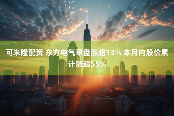 可米隆配资 东方电气早盘涨超13% 本月内股价累计涨超55%