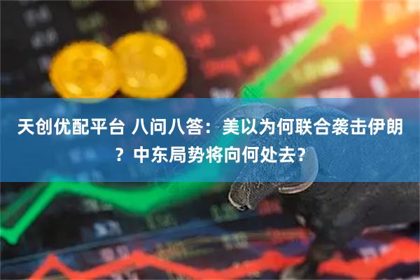 天创优配平台 八问八答：美以为何联合袭击伊朗？中东局势将向何处去？
