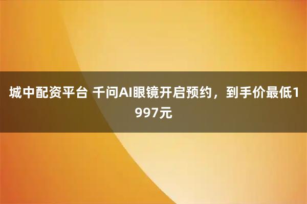 城中配资平台 千问AI眼镜开启预约,到手价最低1997元