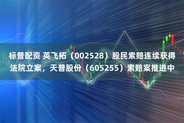 标普配资 英飞拓（002528）股民索赔连续获得法院立案，天普股份（605255）索赔案推进中