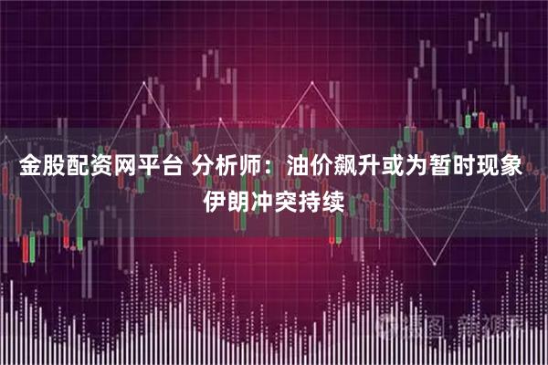 金股配资网平台 分析师:油价飙升或为暂时现象 伊朗冲突持续