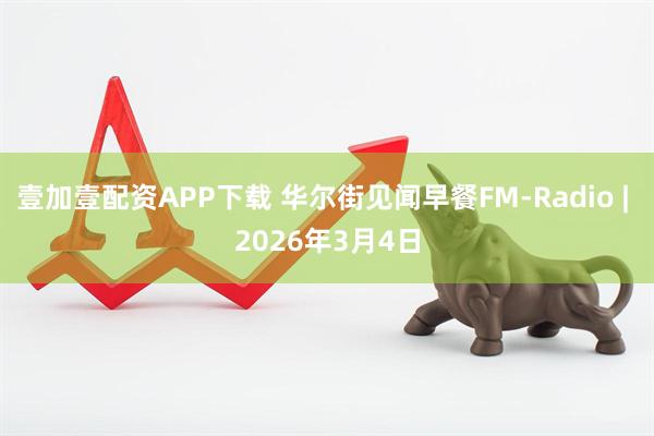 壹加壹配资APP下载 华尔街见闻早餐FM-Radio | 2026年3月4日