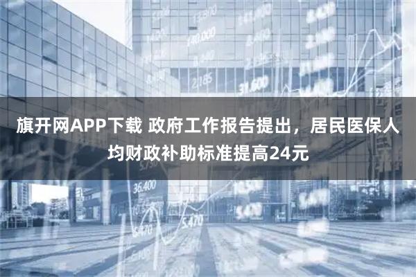旗开网APP下载 政府工作报告提出，居民医保人均财政补助标准提高24元