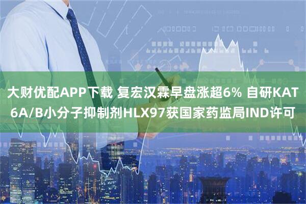 大财优配APP下载 复宏汉霖早盘涨超6% 自研KAT6A/B小分子抑制剂HLX97获国家药监局IND许可